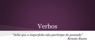 Verbos 
“Acho que o imperfeito não participa do passado” 
Renato Russo 
 