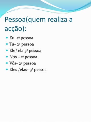 Pessoa(quem realiza a
acção):
 Eu -1ª pessoa
 Tu- 2ª pessoa
 Ele/ ela 3ª pessoa
 Nós – 1ª pessoa
 Vós- 2ª pessoa
 Eles /elas- 3ª pessoa
 