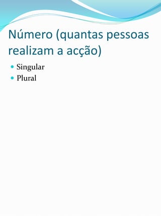 Número (quantas pessoas
realizam a acção)
 Singular
 Plural
 