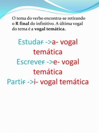 O tema do verbo encontra-se retirando
 o R final do infinitivo. A última vogal
 do tema é a vogal temática.


   Estudar ->a- vogal
         temática
   Escrever ->e- vogal
         temática
Partir ->i- vogal temática
 