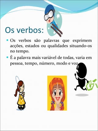 Os verbos: Os verbos são palavras que exprimem acções, estados ou qualidades situando-os no tempo. É a palavra mais variável de todas, varia em pessoa, tempo, número, modo e voz . 