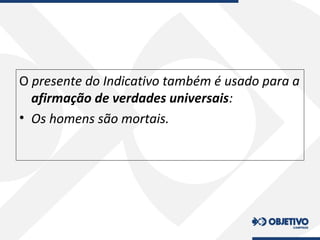 O presente do Indicativo também é usado para a
afirmação de verdades universais:
• Os homens são mortais.
 