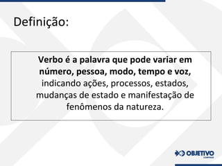 Definição:
Verbo é a palavra que pode variar em
número, pessoa, modo, tempo e voz,
indicando ações, processos, estados,
mudanças de estado e manifestação de
fenômenos da natureza.
 