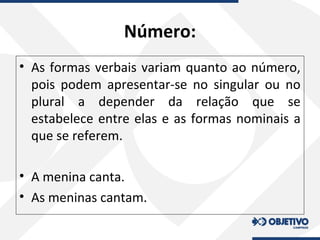 Número:
• As formas verbais variam quanto ao número,
pois podem apresentar-se no singular ou no
plural a depender da relação que se
estabelece entre elas e as formas nominais a
que se referem.
• A menina canta.
• As meninas cantam.
 