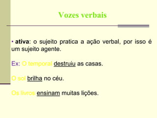 Vozes verbais
• ativa: o sujeito pratica a ação verbal, por isso é
um sujeito agente.
Ex: O temporal destruiu as casas.
O sol brilha no céu.
Os livros ensinam muitas lições.
 