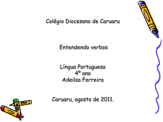 Colégio Diocesano de Caruaru Entendendo verbos Língua Portuguesa4º anoAdeilsa FerreiraCaruaru, agosto de 2011. 