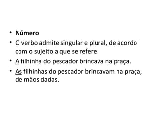 • Número
• O verbo admite singular e plural, de acordo
  com o sujeito a que se refere.
• A filhinha do pescador brincava na praça.
• As filhinhas do pescador brincavam na praça,
  de mãos dadas.
 