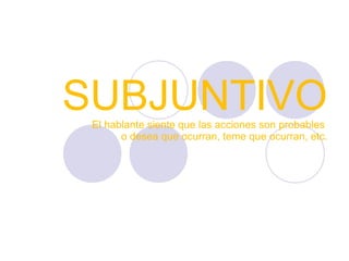 SUBJUNTIVO
El hablante siente que las acciones son probables
o desea que ocurran, teme que ocurran, etc.

 