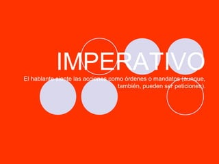 IMPERATIVO
El hablante siente las acciones como órdenes o mandatos (aunque,
también, pueden ser peticiones).

 
