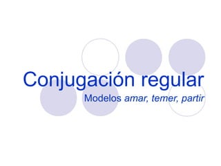 Conjugación regular
Modelos amar, temer, partir

 
