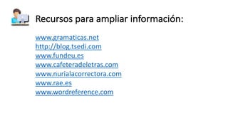 Recursos	para	ampliar	información:
www.gramaticas.net
http://blog.tsedi.com
www.fundeu.es
www.cafeteradeletras.com
www.nurialacorrectora.com
www.rae.es
www.wordreference.com
 