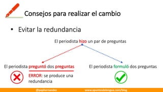 Consejos	para	realizar	el	cambio
• Evitar	la	redundancia
El	periodista	hizo un	par	de	preguntas
El	periodista	preguntó	dos	preguntas
ERROR:	se	produce	una	
redundancia
El	periodista	formuló dos	preguntas
@pephernandez www.apuntesdelengua.com/blog
 