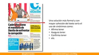 Una	solución	más	formal	y	con	
mayor	cohesión	del	texto	sería	el	
uso	de	sinónimos	como:
• Afirma	tener
• Asegura	tener
• Confirma	tener
• etc.
@pephernandez www.apuntesdelengua.com/blog
 