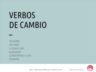 VERBOS
DE CAMBIO
–
VOLVERSE
HACERSE
LLEGAR A SER
QUEDARSE
CONVERTIRSE A / EN
PONERSE
https://liosocial.es/https://deprofesionfilologo.wordpress.com/
 