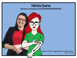 NelinhaSoares
Especialista em Educação deSurdos/LIBRAS/INTERPRETAÇÃO/TRADUÇÃO
Deus é bom, paga bem e sabe amar.
Autor desconhecido
 