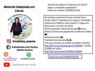 Gostaria de adquirir materiais em Libras?
Jogos e atividades adaptados?
Entre em contato: 68 99932-0729
Os combos cresceram O que era bom ficou
ainda melhor.7 Apostilas com jogos e atividades
Lúdicas em LIBRAS e mais anexos 17 Jogos em
Libras para o Ensino de Libras
Vamos aprender Libras brincando.🏦Temos
diversas formas de pagamento Cartão de crédito
💳
Boleto bancário 💵
Transferência bancária📲 💰
Link para compra no cartão ou boleto I Combo:
http://bit.ly/IcombodeJogosemLIBRASII Combo
TUDÃO em Libras
http://bit.ly/IIIcomboTUDÃOemLIBRAS
http://wa.me/5568999320729
 