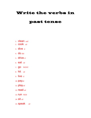 Write the verbs in
past tense
1. clean ned
2. cook ed
3. dive d
4. do did
5. drive d
6. eat ed
7. go WENT
8. hit ed
9. live d
10. payed
11. played
12. read ed
13. run NED
14. sit ed
15. speak ed
 