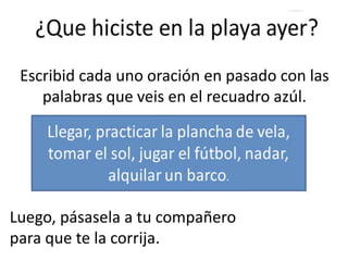 Escribid cada uno oración en pasado con las
palabras que veis en el recuadro azúl.
Luego, pásasela a tu compañero
para que te la corrija.
 
