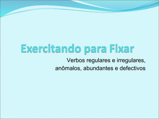 Verbos regulares e irregulares,
anômalos, abundantes e defectivos
 