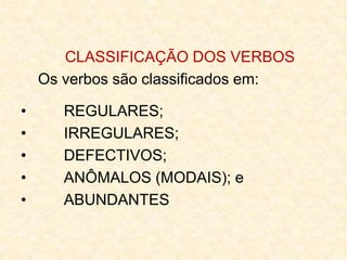 CLASSIFICAÇÃO DOS VERBOS
Os verbos são classificados em:
• REGULARES;
• IRREGULARES;
• DEFECTIVOS;
• ANÔMALOS (MODAIS); e
• ABUNDANTES
 
