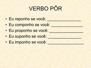 VERBO PÔR
• Eu reponho se você: _______________
• Eu componho se você: ______________
• Eu proponho se você: _______________
• Eu suponho se você: _______________
• Eu imponho se você: ________________
 