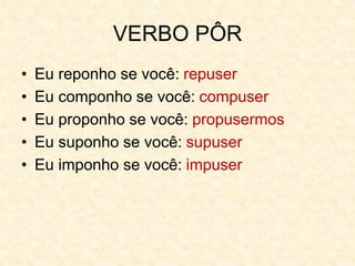 VERBO PÔR
• Eu reponho se você: repuser
• Eu componho se você: compuser
• Eu proponho se você: propusermos
• Eu suponho se você: supuser
• Eu imponho se você: impuser
 