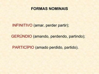 FORMAS NOMINAIS
INFINITIVO (amar, perder partir);
GERÚNDIO (amando, perdendo, partindo);
PARTICÍPIO (amado perdido, partido).
 