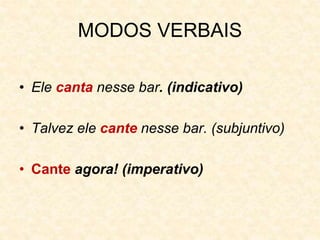 MODOS VERBAIS
• Ele canta nesse bar. (indicativo)
• Talvez ele cante nesse bar. (subjuntivo)
• Cante agora! (imperativo)
 