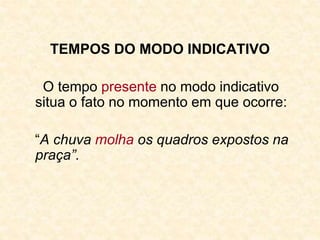 TEMPOS DO MODO INDICATIVO
O tempo presente no modo indicativo
situa o fato no momento em que ocorre:
“A chuva molha os quadros expostos na
praça”.
 