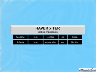 HAVER x TER
                verbos impessoais

Mariana   tem           contas      na   Suíça.

Johnny    tem         namoradas     em   Berlim.
 