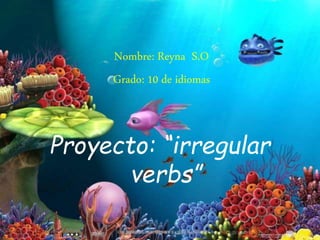 Nombre: Reyna S.O 
Grado: 10 de idiomas 
Proyecto: “irregular 
verbs” 
 