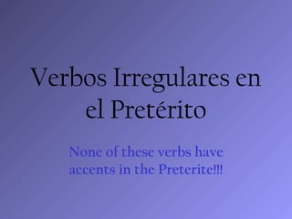 Verbos Irregulares en
    el Pretérito
   None of these verbs have
   accents in the Preterite!!!
 