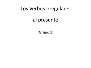 Los Verbos Irregulares
al presente
(Grupo 1)
 