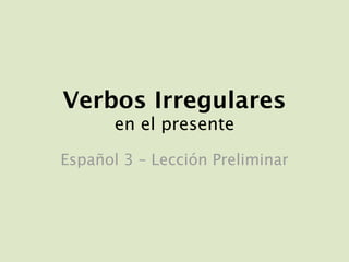 Verbos Irregulares
       en el presente

Español 3 – Lección Preliminar
 