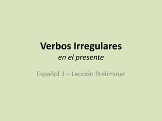 Verbos Irregulares
en el presente
Español 3 – Lección Preliminar
 