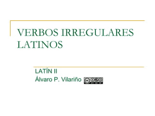 VERBOS IRREGULARES LATINOS LATÍN II  Álvaro P. Vilariño 