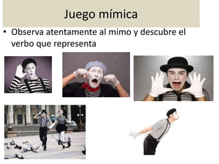 Juego mímica
• Observa atentamente al mimo y descubre el
verbo que representa
 