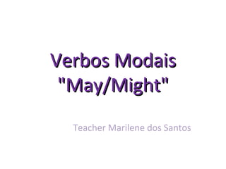 Verbos ModaisVerbos Modais
"May/Might""May/Might"
Teacher Marilene dos Santos
 