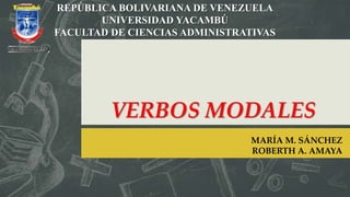 VERBOS MODALES
MARÍA M. SÁNCHEZ
ROBERTH A. AMAYA
REPÚBLICA BOLIVARIANA DE VENEZUELA
UNIVERSIDAD YACAMBÚ
FACULTAD DE CIENCIAS ADMINISTRATIVAS
 