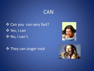CAN
 Can you run very fast?
 Yes, I can
 No, I can´t
 They can singer rock
 