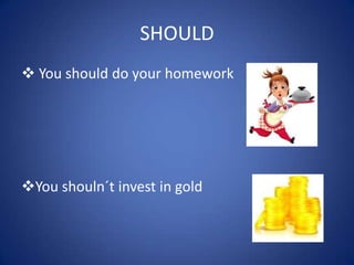 SHOULD
 You should do your homework
You shouln´t invest in gold
 