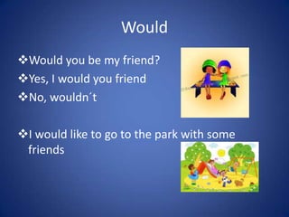 Would
Would you be my friend?
Yes, I would you friend
No, wouldn´t
I would like to go to the park with some
friends
 