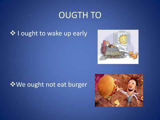 OUGTH TO
 I ought to wake up early
We ought not eat burger
 