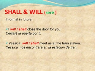 SHALL & WILL (seré )
Informal in future.
I will / shall close the door for you.
Cerraré la puerta por ti.
Yessica will / shall meet us at the train station.
Yessica nos encontrará en la estación de tren.
 