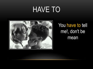 HAVE TO
You have to tell
me!, don't be
mean
 