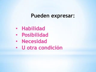 Pueden expresar:
• Habilidad
• Posibilidad
• Necesidad
• U otra condición
 