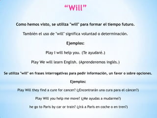 “Will”
Como hemos visto, se utiliza "will" para formar el tiempo futuro.
También el uso de "will" significa voluntad o det...
