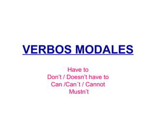 VERBOS MODALES Have to Don’t / Doesn’t have to Can /Can´t / Cannot Mustn’t 