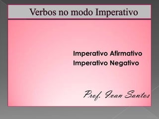 Verbos no modo Imperativo Imperativo Afirmativo 					Imperativo Negativo Prof. Ivan Santos 