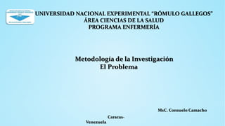 UNIVERSIDAD NACIONAL EXPERIMENTAL “RÓMULO GALLEGOS”
ÁREA CIENCIAS DE LA SALUD
PROGRAMA ENFERMERÍA
Metodología de la Investigación
El Problema
MsC. Consuelo Camacho
Caracas-
Venezuela